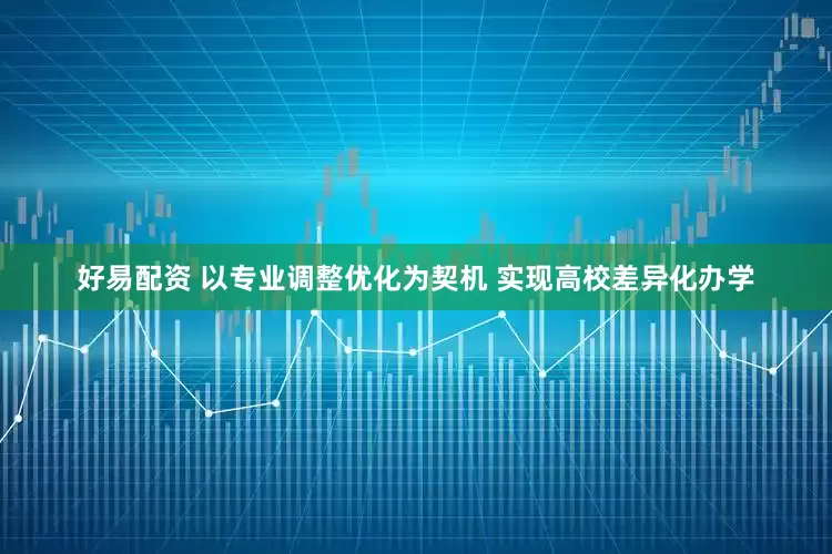 好易配资 以专业调整优化为契机 实现高校差异化办学