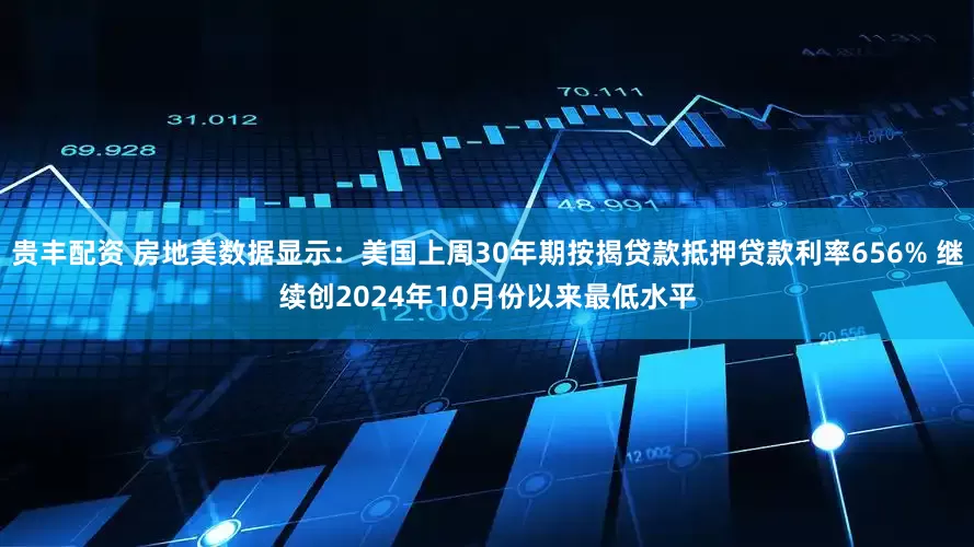 贵丰配资 房地美数据显示：美国上周30年期按揭贷款抵押贷款利率656% 继续创2024年10月份以来最低水平