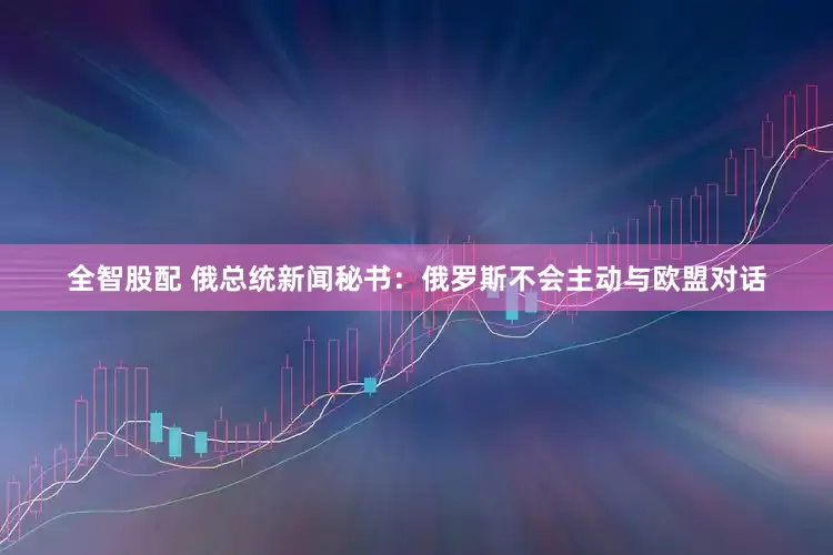 全智股配 俄总统新闻秘书：俄罗斯不会主动与欧盟对话