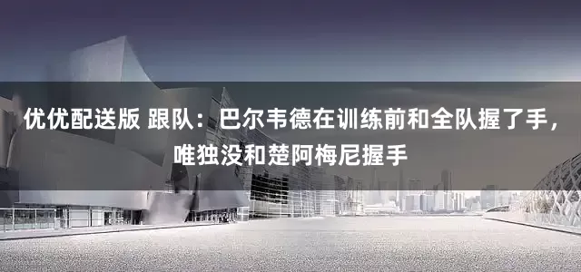 优优配送版 跟队：巴尔韦德在训练前和全队握了手，唯独没和楚阿梅尼握手