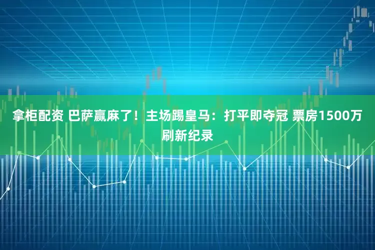 拿柜配资 巴萨赢麻了！主场踢皇马：打平即夺冠 票房1500万刷新纪录