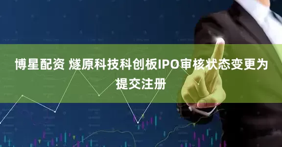 博星配资 燧原科技科创板IPO审核状态变更为提交注册