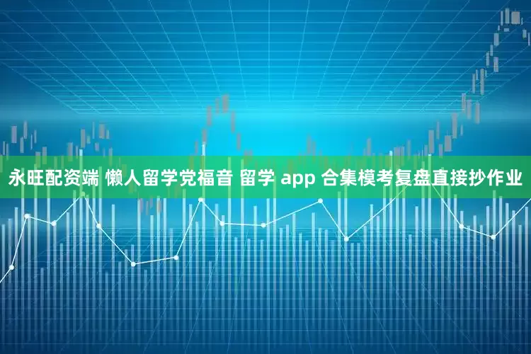 永旺配资端 懒人留学党福音 留学 app 合集模考复盘直接抄作业
